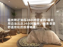 福州附近油压24小时营业的-福州周边油压店24小时服务，快来享受舒适放松的按摩体验！