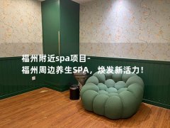 福州附近spa项目-福州周边养生SPA，焕发新活力！