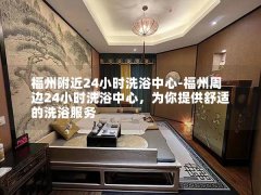 福州附近24小时洗浴中心-福州周边24小时洗浴中心，为你提供舒适的洗浴服务