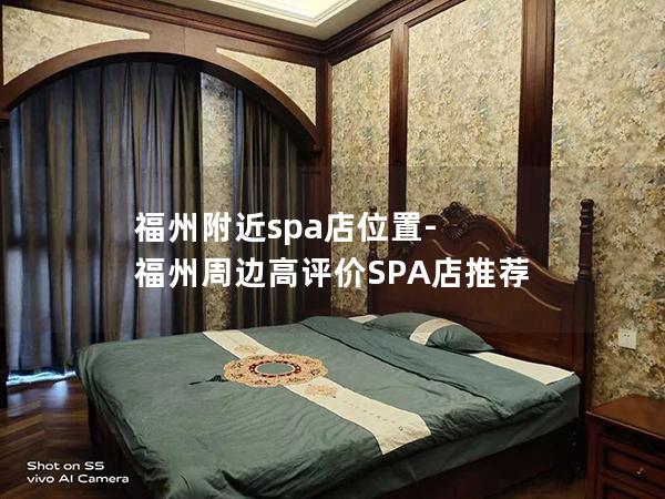 福州附近spa店位置-福州周边高评价SPA店推荐