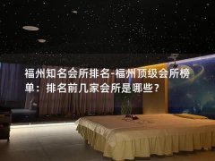 福州知名会所排名-福州顶级会所榜单：排名前几家会所是哪些？