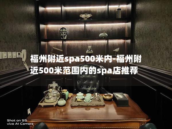 福州附近spa500米内-福州附近500米范围内的spa店推荐