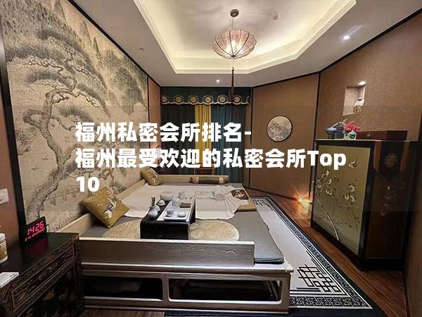 福州私密会所排名-福州最受欢迎的私密会所Top 10