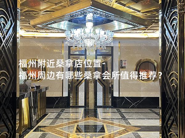 福州附近桑拿店位置-福州周边有哪些桑拿会所值得推荐？