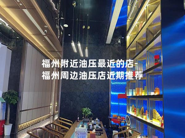 福州附近油压最近的店-福州周边油压店近期推荐