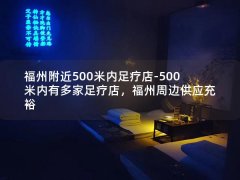 福州附近500米内足疗店-500米内有多家足疗店，福州周边供应充裕