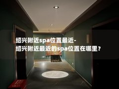 绍兴附近spa位置最近-绍兴附近最近的spa位置在哪里？