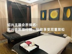 绍兴主题会所排名-绍兴会所排行榜，让你享受双重放松