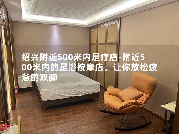 绍兴附近500米内足疗店-附近500米内的足浴按摩店，让你放松疲惫的双脚