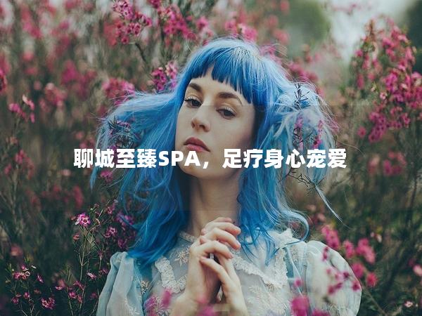 聊城至臻SPA，足疗身心宠爱