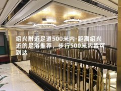 绍兴附近足道500米内-距离绍兴近的足浴推荐，步行500米内皆可到达