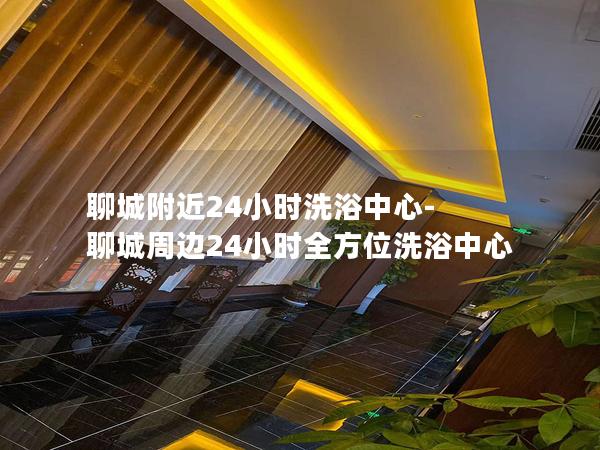 聊城附近24小时洗浴中心-聊城周边24小时全方位洗浴中心