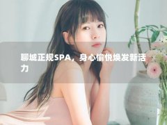 聊城正规SPA，身心愉悦焕发新活力