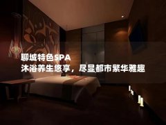 聊城特色SPA 沐浴养生悠享，尽显都市繁华雅趣