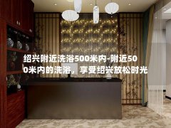 绍兴附近洗浴500米内-附近500米内的洗浴，享受绍兴放松时光