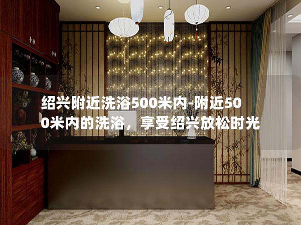 绍兴附近洗浴500米内-附近500米内的洗浴，享受绍兴放松时光