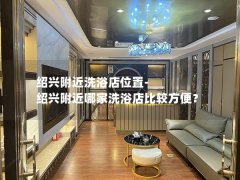 绍兴附近洗浴店位置-绍兴附近哪家洗浴店比较方便？