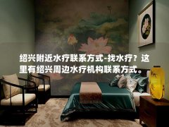 绍兴附近水疗联系方式-找水疗？这里有绍兴周边水疗机构联系方式。