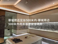 聊城附近足浴500米内-聊城周边500米内寻找理想足浴场所