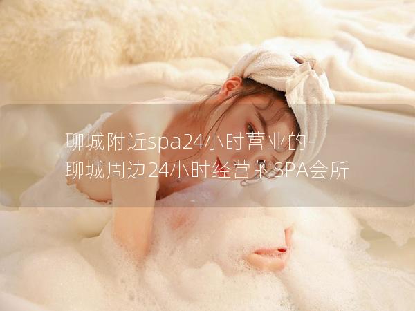 聊城附近spa24小时营业的-聊城周边24小时经营的SPA会所