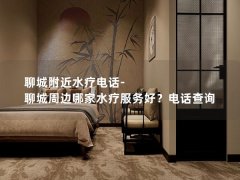 聊城附近水疗电话-聊城周边哪家水疗服务好？电话查询