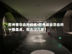 苏州奢华会所排名-苏州最豪华会所十强盘点，你去过几家？