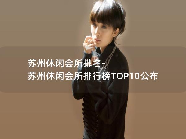 苏州休闲会所排名-苏州休闲会所排行榜TOP10公布