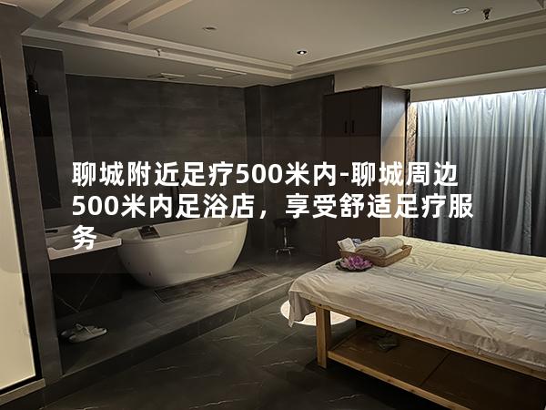 聊城附近足疗500米内-聊城周边500米内足浴店，享受舒适足疗服务