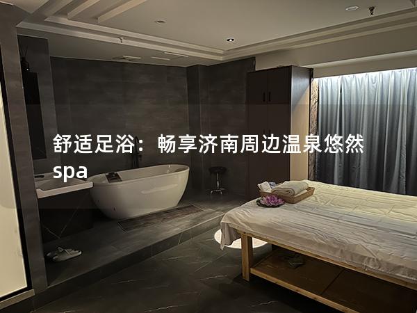 舒适足浴：畅享济南周边温泉悠然 spa