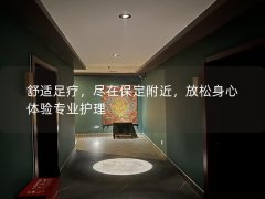 舒适足疗，尽在保定附近，放松身心体验专业护理