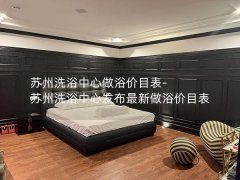 苏州洗浴中心做浴价目表-苏州洗浴中心发布最新做浴价目表