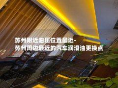 苏州附近油压位置最近-苏州周边最近的汽车润滑油更换点