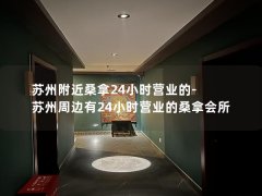 苏州附近桑拿24小时营业的-苏州周边有24小时营业的桑拿会所