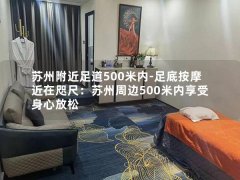 苏州附近足道500米内-足底按摩近在咫尺：苏州周边500米内享受身心放松