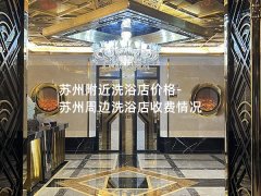 苏州附近洗浴店价格-苏州周边洗浴店收费情况