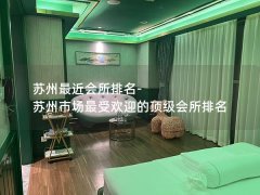 苏州最近会所排名-苏州市场最受欢迎的顶级会所排名