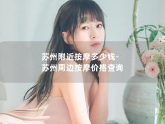 苏州附近按摩多少钱-苏州周边按摩价格查询