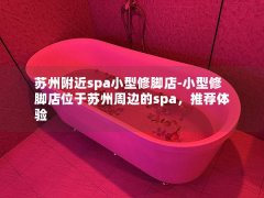 苏州附近spa小型修脚店-小型修脚店位于苏州周边的spa，推荐体验