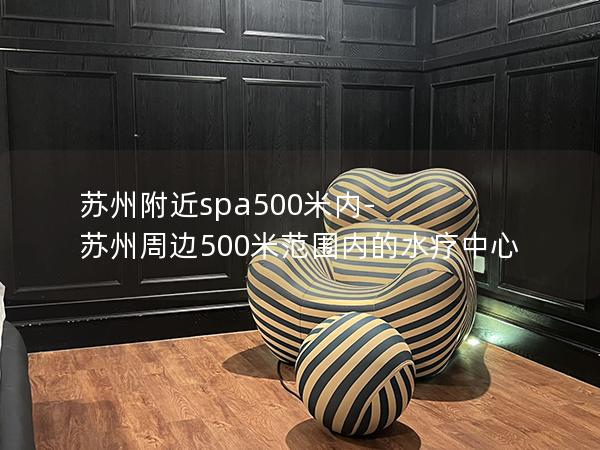 苏州附近spa500米内-苏州周边500米范围内的水疗中心