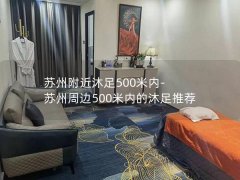 苏州附近沐足500米内-苏州周边500米内的沐足推荐