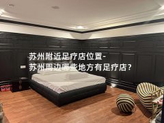 苏州附近足疗店位置-苏州周边哪些地方有足疗店？