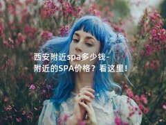 西安附近spa多少钱-附近的SPA价格？看这里！