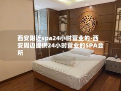 西安附近spa24小时营业的-西安周边提供24小时营业的SPA会所