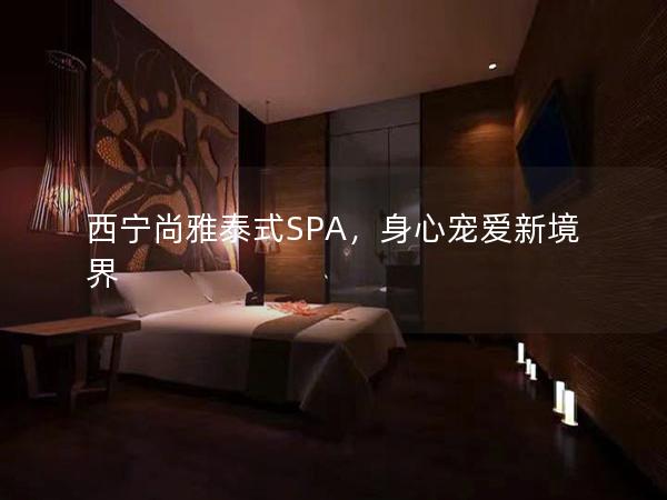 西宁尚雅泰式SPA，身心宠爱新境界