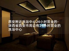 西安附近洗浴中心24小时营业的-陕西省西安市周边有24小时营业的洗浴中心