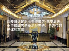 西安附近足浴小型修脚店-西安周边小型修脚店冬季足浴养护，全方位呵护你的双脚