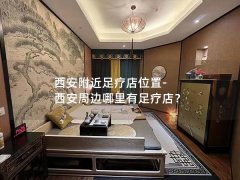 西安附近足疗店位置-西安周边哪里有足疗店？