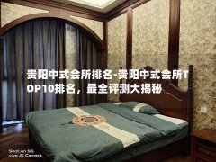 贵阳中式会所排名-贵阳中式会所TOP10排名，最全评测大揭秘