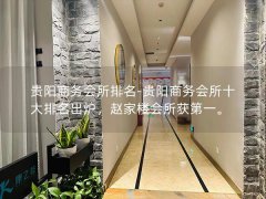 贵阳商务会所排名-贵阳商务会所十大排名出炉，赵家楼会所获第一。