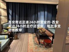 西安附近足道24小时营业的-西安周边24小时足疗店营业，随时享受舒适按摩